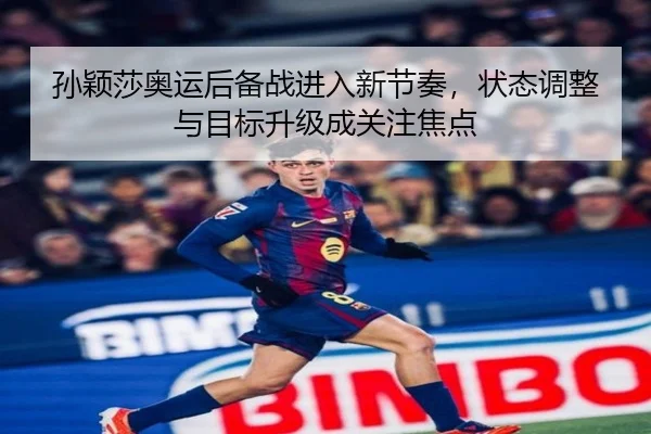 孙颖莎奥运后备战进入新节奏，状态调整与目标升级成关注焦点 - kaiyun