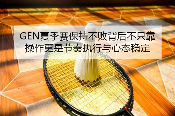GEN夏季赛保持不败背后不只靠操作更是节奏执行与心态稳定 - kaiyun